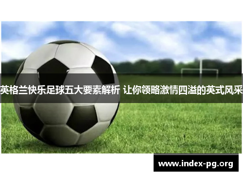 英格兰快乐足球五大要素解析 让你领略激情四溢的英式风采 英格兰快乐足球五大要素解析 让你领略激情四溢的英式风采