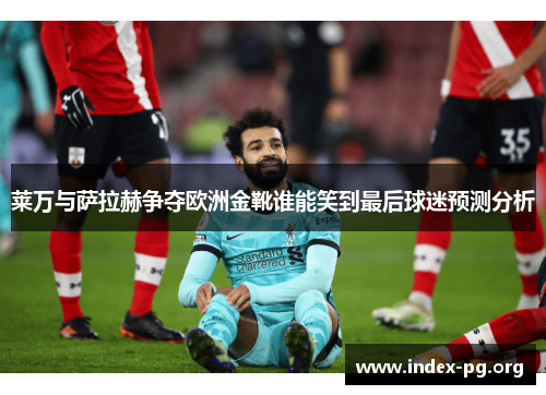 莱万与萨拉赫争夺欧洲金靴谁能笑到最后球迷预测分析 莱万与萨拉赫争夺欧洲金靴谁能笑到最后球迷预测分析