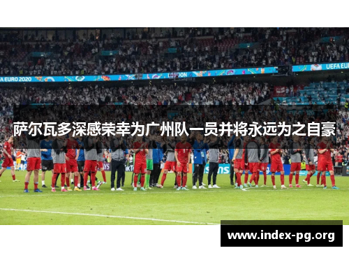 萨尔瓦多深感荣幸为广州队一员并将永远为之自豪
