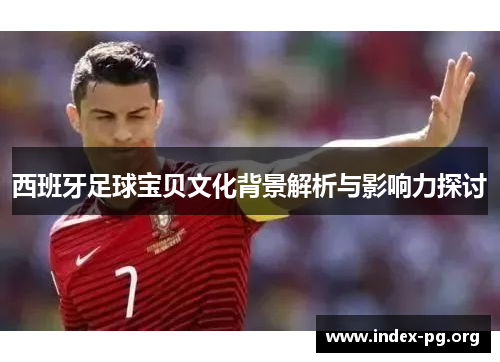 西班牙足球宝贝文化背景解析与影响力探讨