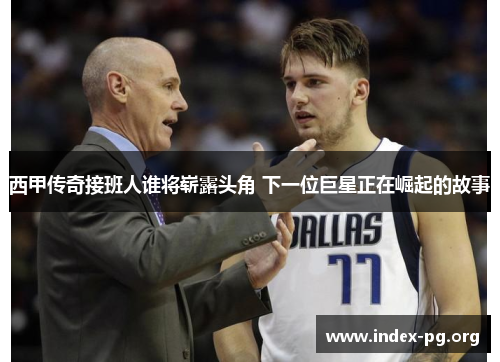 西甲传奇接班人谁将崭露头角 下一位巨星正在崛起的故事 西甲传奇接班人谁将崭露头角 下一位巨星正在崛起的故事