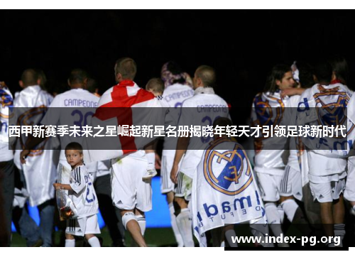 西甲新赛季未来之星崛起新星名册揭晓年轻天才引领足球新时代 西甲新赛季未来之星崛起新星名册揭晓年轻天才引领足球新时代