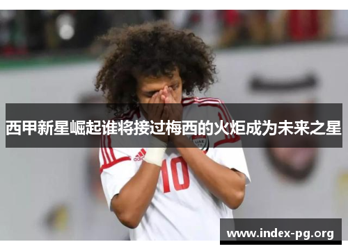 西甲新星崛起谁将接过梅西的火炬成为未来之星 西甲新星崛起谁将接过梅西的火炬成为未来之星