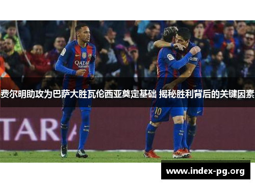 费尔明助攻为巴萨大胜瓦伦西亚奠定基础 揭秘胜利背后的关键因素 费尔明助攻为巴萨大胜瓦伦西亚奠定基础 揭秘胜利背后的关键因素