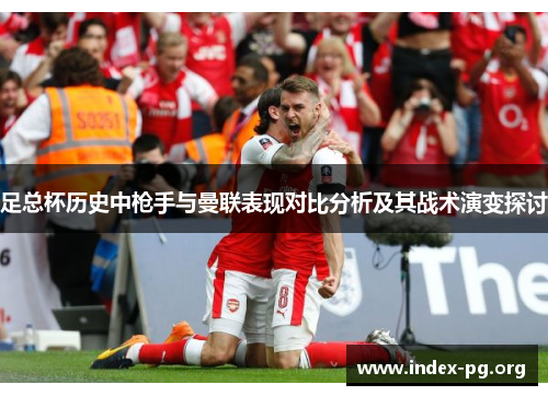 足总杯历史中枪手与曼联表现对比分析及其战术演变探讨 足总杯历史中枪手与曼联表现对比分析及其战术演变探讨