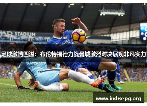 足球激情四溢:布伦特福德力战曼城激烈对决展现非凡实力 足球激情四溢:布伦特福德力战曼城激烈对决展现非凡实力