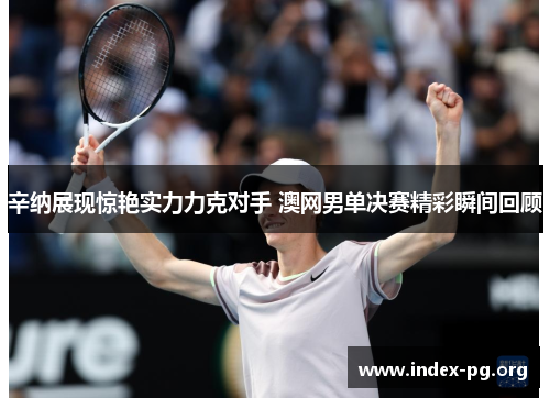 辛纳展现惊艳实力力克对手 澳网男单决赛精彩瞬间回顾 辛纳展现惊艳实力力克对手 澳网男单决赛精彩瞬间回顾
