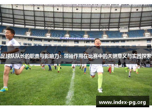 足球队队长的职责与影响力:领袖作用在比赛中的关键意义与实践探索 足球队队长的职责与影响力:领袖作用在比赛中的关键意义与实践探索