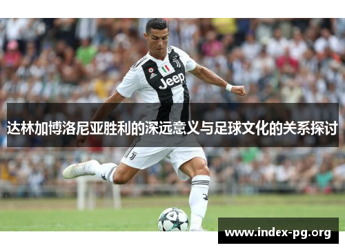 达林加博洛尼亚胜利的深远意义与足球文化的关系探讨 达林加博洛尼亚胜利的深远意义与足球文化的关系探讨