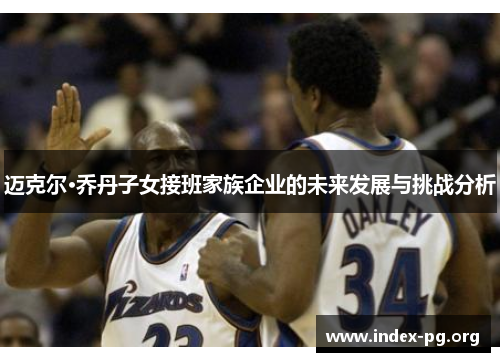 迈克尔·乔丹子女接班家族企业的未来发展与挑战分析 迈克尔·乔丹子女接班家族企业的未来发展与挑战分析