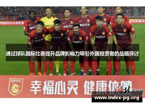 通过球队国际比赛提升品牌影响力吸引外国投资者的战略探讨 通过球队国际比赛提升品牌影响力吸引外国投资者的战略探讨
