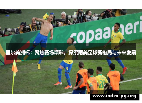 里尔美洲杯:聚焦赛场精彩,探索南美足球新格局与未来发展 里尔美洲杯:聚焦赛场精彩,探索南美足球新格局与未来发展