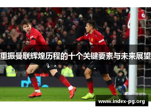 重振曼联辉煌历程的十个关键要素与未来展望 重振曼联辉煌历程的十个关键要素与未来展望