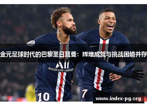 金元足球时代的巴黎圣日耳曼:辉煌成就与挑战困境并存 金元足球时代的巴黎圣日耳曼:辉煌成就与挑战困境并存