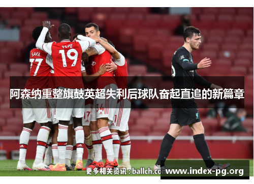 阿森纳重整旗鼓英超失利后球队奋起直追的新篇章 阿森纳重整旗鼓英超失利后球队奋起直追的新篇章