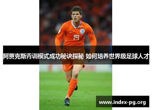 阿贾克斯青训模式成功秘诀探秘 如何培养世界级足球人才 阿贾克斯青训模式成功秘诀探秘 如何培养世界级足球人才