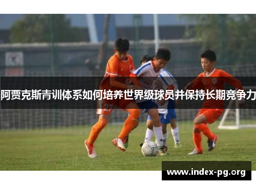 阿贾克斯青训体系如何培养世界级球员并保持长期竞争力 阿贾克斯青训体系如何培养世界级球员并保持长期竞争力