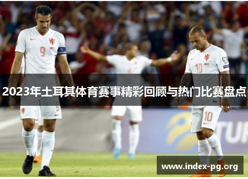2023年土耳其体育赛事精彩回顾与热门比赛盘点 2023年土耳其体育赛事精彩回顾与热门比赛盘点