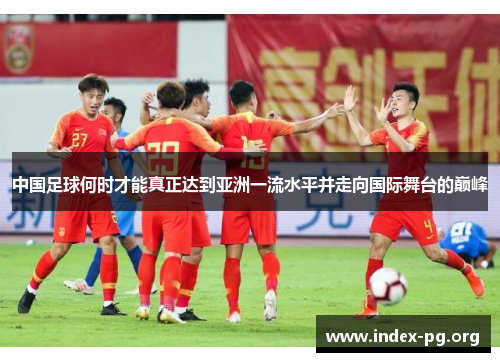 中国足球何时才能真正达到亚洲一流水平并走向国际舞台的巅峰 中国足球何时才能真正达到亚洲一流水平并走向国际舞台的巅峰