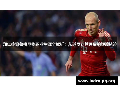 拜仁传奇鲁梅尼格职业生涯全解析:从球员到管理层的辉煌轨迹 拜仁传奇鲁梅尼格职业生涯全解析:从球员到管理层的辉煌轨迹