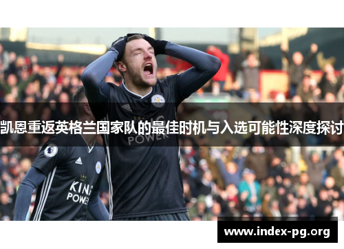 凯恩重返英格兰国家队的最佳时机与入选可能性深度探讨 凯恩重返英格兰国家队的最佳时机与入选可能性深度探讨